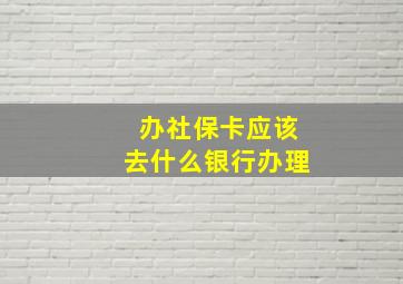 办社保卡应该去什么银行办理