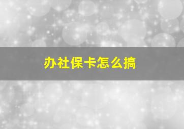 办社保卡怎么搞