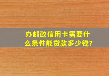 办邮政信用卡需要什么条件能贷款多少钱?