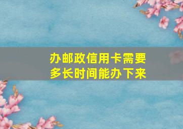 办邮政信用卡需要多长时间能办下来