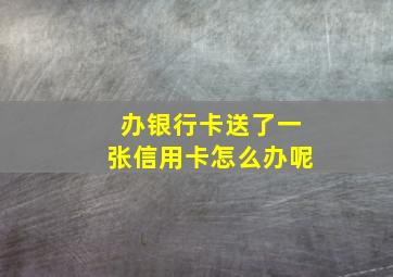 办银行卡送了一张信用卡怎么办呢