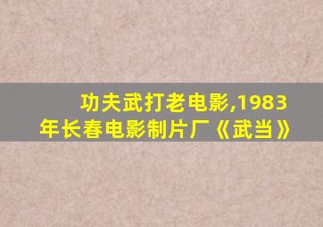 功夫武打老电影,1983年长春电影制片厂《武当》