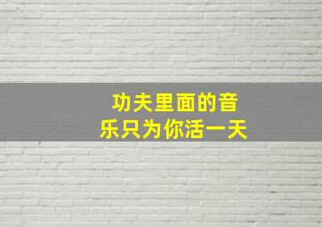 功夫里面的音乐只为你活一天