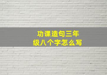 功课造句三年级八个字怎么写