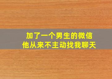 加了一个男生的微信他从来不主动找我聊天