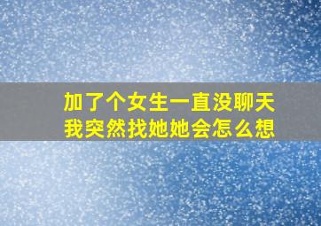 加了个女生一直没聊天我突然找她她会怎么想