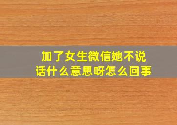 加了女生微信她不说话什么意思呀怎么回事