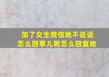 加了女生微信她不说话怎么回事儿呢怎么回复她