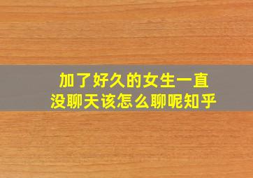 加了好久的女生一直没聊天该怎么聊呢知乎