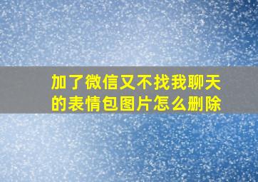 加了微信又不找我聊天的表情包图片怎么删除