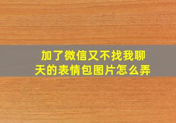 加了微信又不找我聊天的表情包图片怎么弄