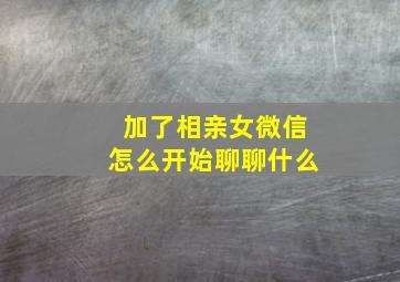 加了相亲女微信怎么开始聊聊什么