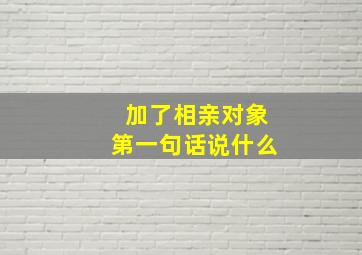 加了相亲对象第一句话说什么