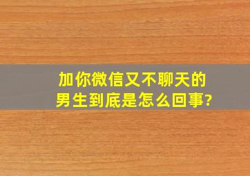 加你微信又不聊天的男生到底是怎么回事?