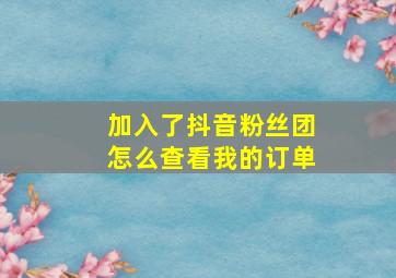 加入了抖音粉丝团怎么查看我的订单