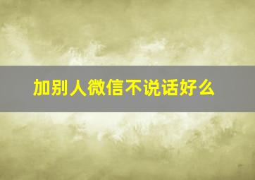 加别人微信不说话好么