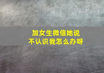 加女生微信她说不认识我怎么办呀