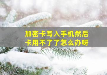 加密卡写入手机然后卡用不了了怎么办呀