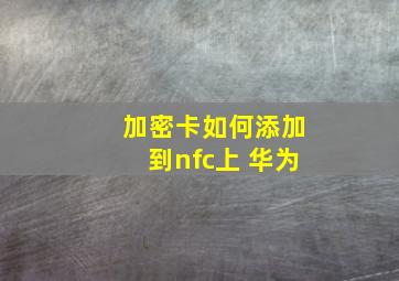 加密卡如何添加到nfc上 华为