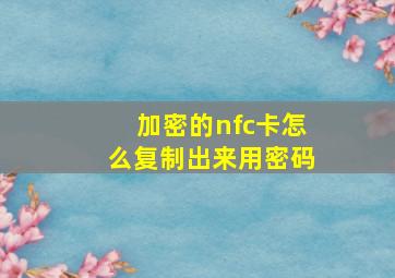 加密的nfc卡怎么复制出来用密码