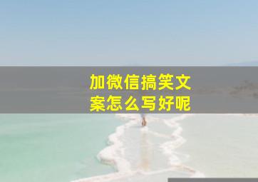 加微信搞笑文案怎么写好呢