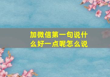 加微信第一句说什么好一点呢怎么说