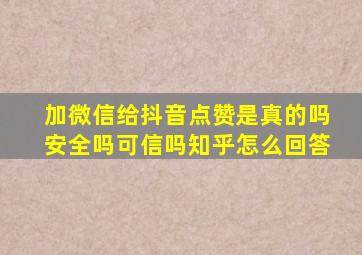 加微信给抖音点赞是真的吗安全吗可信吗知乎怎么回答