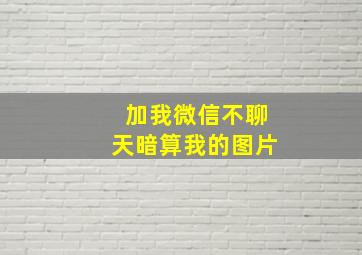 加我微信不聊天暗算我的图片