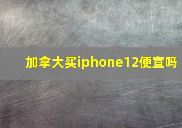 加拿大买iphone12便宜吗