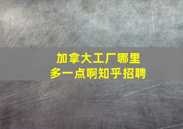 加拿大工厂哪里多一点啊知乎招聘