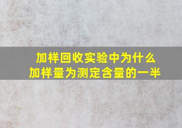 加样回收实验中为什么加样量为测定含量的一半