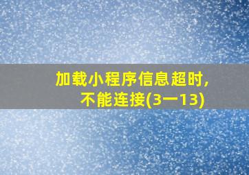 加载小程序信息超时,不能连接(3一13)