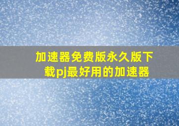 加速器免费版永久版下载pj最好用的加速器