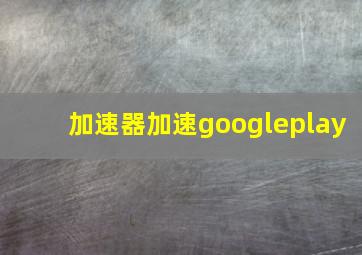 加速器加速googleplay