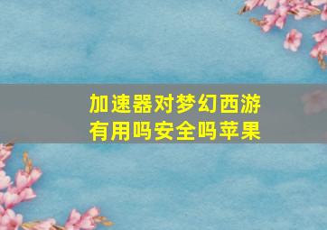 加速器对梦幻西游有用吗安全吗苹果