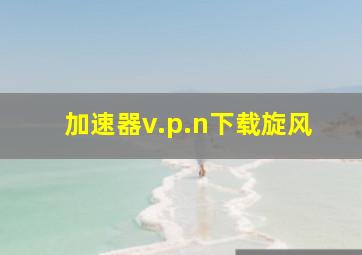 加速器v.p.n下载旋风