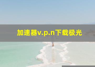 加速器v.p.n下载极光