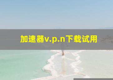 加速器v.p.n下载试用