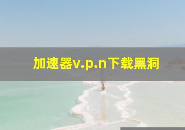 加速器v.p.n下载黑洞