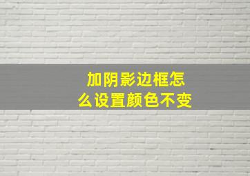 加阴影边框怎么设置颜色不变