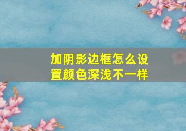 加阴影边框怎么设置颜色深浅不一样