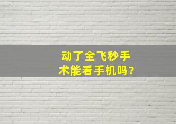 动了全飞秒手术能看手机吗?