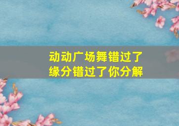 动动广场舞错过了缘分错过了你分解