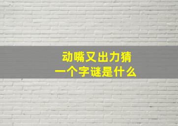 动嘴又出力猜一个字谜是什么