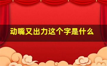 动嘴又出力这个字是什么