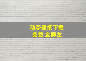 动态壁纸下载 免费 全屏龙