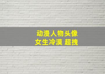 动漫人物头像女生冷漠 超拽