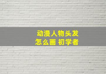 动漫人物头发怎么画 初学者