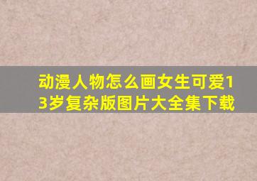 动漫人物怎么画女生可爱13岁复杂版图片大全集下载