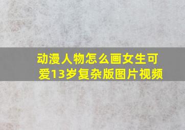 动漫人物怎么画女生可爱13岁复杂版图片视频